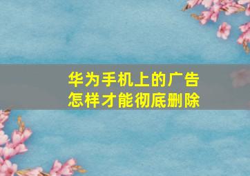 华为手机上的广告怎样才能彻底删除