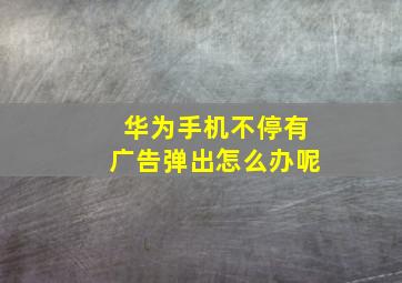 华为手机不停有广告弹出怎么办呢