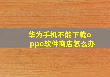 华为手机不能下载oppo软件商店怎么办