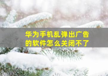 华为手机乱弹出广告的软件怎么关闭不了