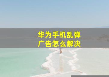 华为手机乱弹广告怎么解决