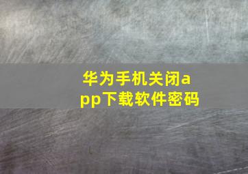 华为手机关闭app下载软件密码