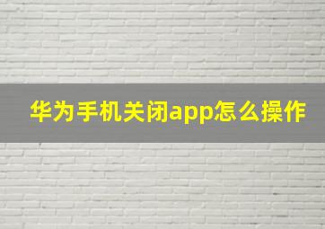 华为手机关闭app怎么操作