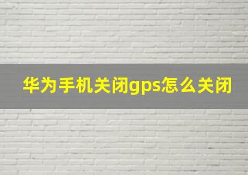 华为手机关闭gps怎么关闭