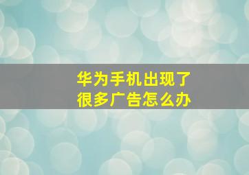 华为手机出现了很多广告怎么办