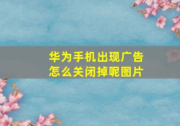 华为手机出现广告怎么关闭掉呢图片