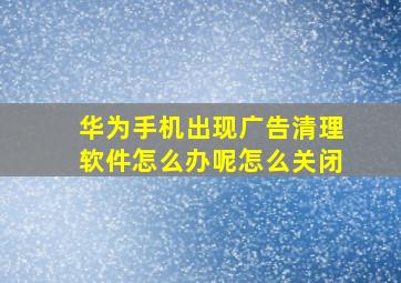 华为手机出现广告清理软件怎么办呢怎么关闭