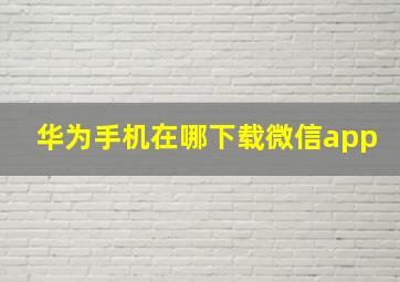 华为手机在哪下载微信app