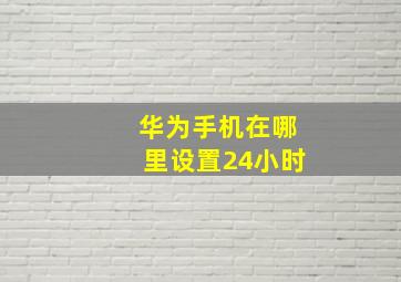 华为手机在哪里设置24小时