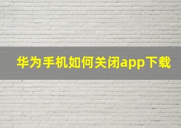 华为手机如何关闭app下载