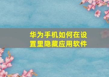 华为手机如何在设置里隐藏应用软件