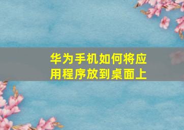 华为手机如何将应用程序放到桌面上