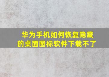 华为手机如何恢复隐藏的桌面图标软件下载不了