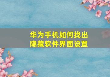 华为手机如何找出隐藏软件界面设置