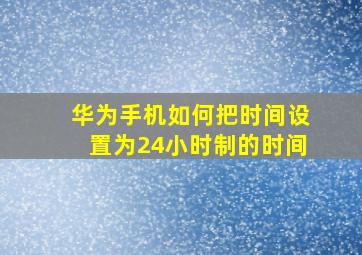 华为手机如何把时间设置为24小时制的时间