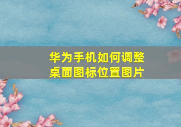 华为手机如何调整桌面图标位置图片