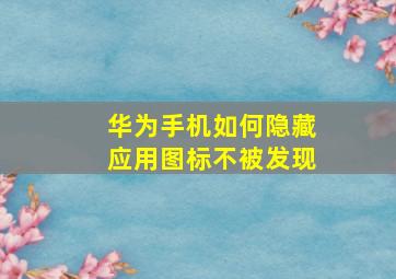 华为手机如何隐藏应用图标不被发现