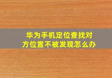 华为手机定位查找对方位置不被发现怎么办