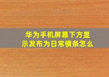 华为手机屏幕下方显示发布为日常横条怎么