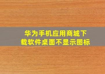 华为手机应用商城下载软件桌面不显示图标