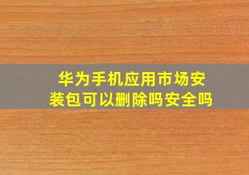 华为手机应用市场安装包可以删除吗安全吗