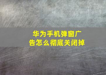 华为手机弹窗广告怎么彻底关闭掉