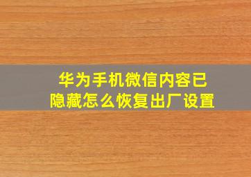 华为手机微信内容已隐藏怎么恢复出厂设置