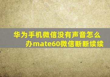 华为手机微信没有声音怎么办mate60微信断断续续