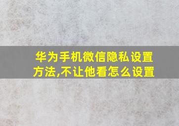 华为手机微信隐私设置方法,不让他看怎么设置