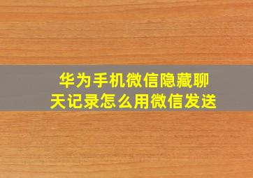 华为手机微信隐藏聊天记录怎么用微信发送