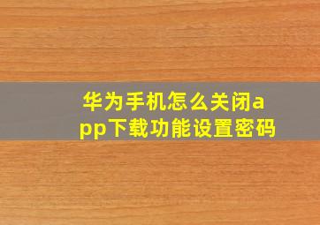 华为手机怎么关闭app下载功能设置密码