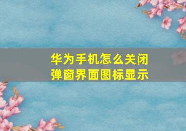 华为手机怎么关闭弹窗界面图标显示