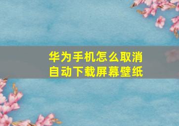 华为手机怎么取消自动下载屏幕壁纸