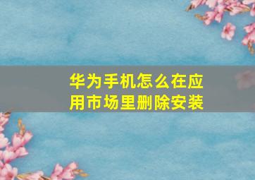 华为手机怎么在应用市场里删除安装