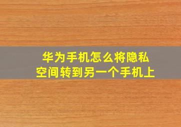 华为手机怎么将隐私空间转到另一个手机上