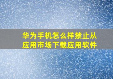 华为手机怎么样禁止从应用市场下载应用软件