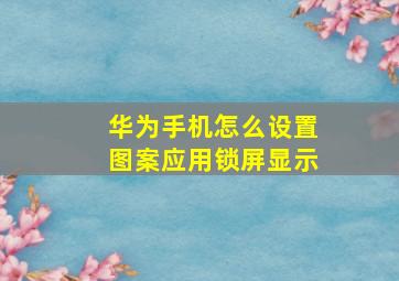 华为手机怎么设置图案应用锁屏显示