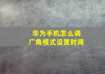 华为手机怎么调广角模式设置时间