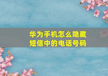 华为手机怎么隐藏短信中的电话号码