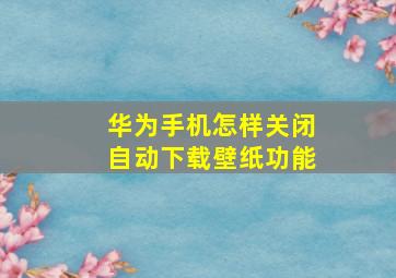 华为手机怎样关闭自动下载壁纸功能