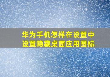 华为手机怎样在设置中设置隐藏桌面应用图标