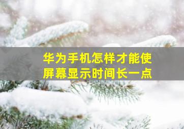 华为手机怎样才能使屏幕显示时间长一点