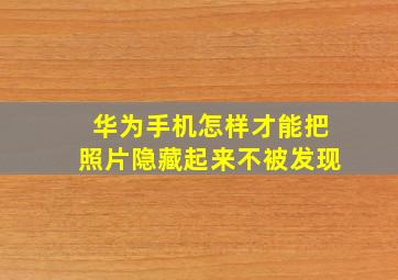 华为手机怎样才能把照片隐藏起来不被发现