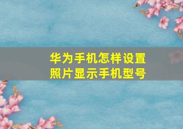 华为手机怎样设置照片显示手机型号