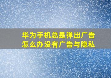 华为手机总是弹出广告怎么办没有广告与隐私