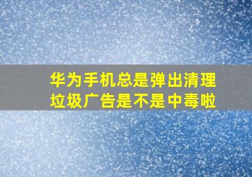 华为手机总是弹出清理垃圾广告是不是中毒啦