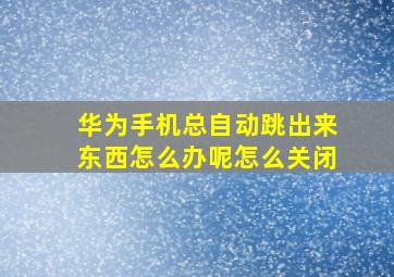 华为手机总自动跳出来东西怎么办呢怎么关闭