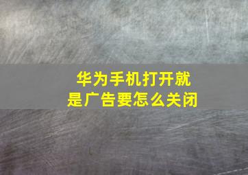 华为手机打开就是广告要怎么关闭