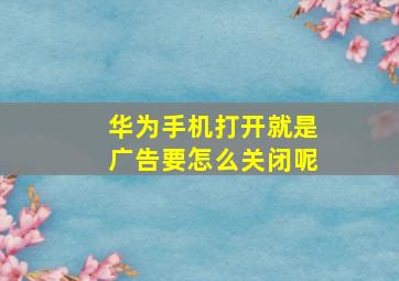 华为手机打开就是广告要怎么关闭呢