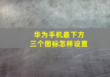 华为手机最下方三个图标怎样设置